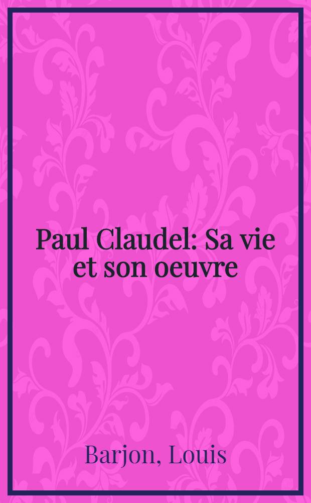 Paul Claudel : Sa vie et son oeuvre