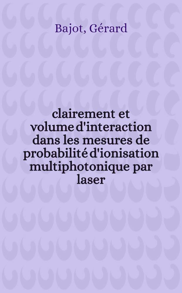 Éclairement et volume d'interaction dans les mesures de probabilité d'ionisation multiphotonique par laser : Thèse prés. à l'Univ. de Paris-Sud ..