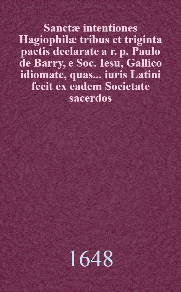 Sanctæ intentiones Hagiophilæ tribus et triginta pactis declarate a r. p. Paulo de Barry, e Soc. Iesu, Gallico idiomate, quas ... iuris Latini fecit ex eadem Societate sacerdos