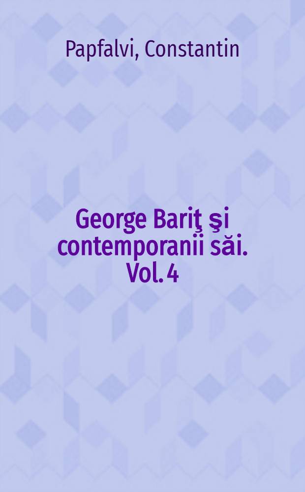 George Bariţ şi contemporanii săi. Vol. 4 : Corespondenţa primită de la Constantin Papfalvi, Simion Mihali-Mihalescu, Timotei Cipariu şi Alexandru Sterca Şuluţiu