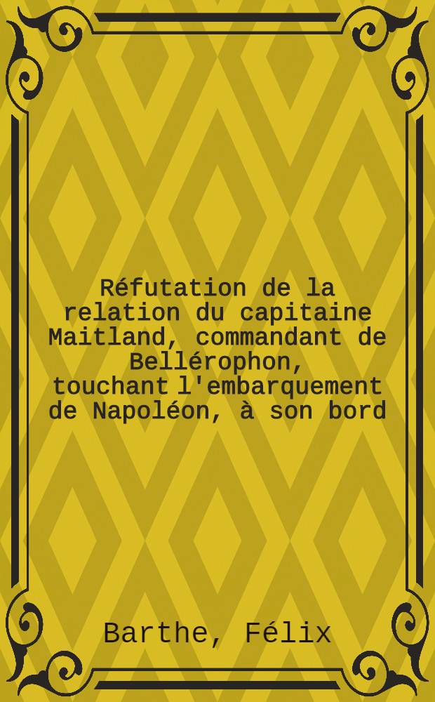 R&eacute;futation de la relation du capitaine Maitland, commandant de Bell&eacute;rophon, touchant l'embarquement de Napol&eacute;on, &agrave; son bord