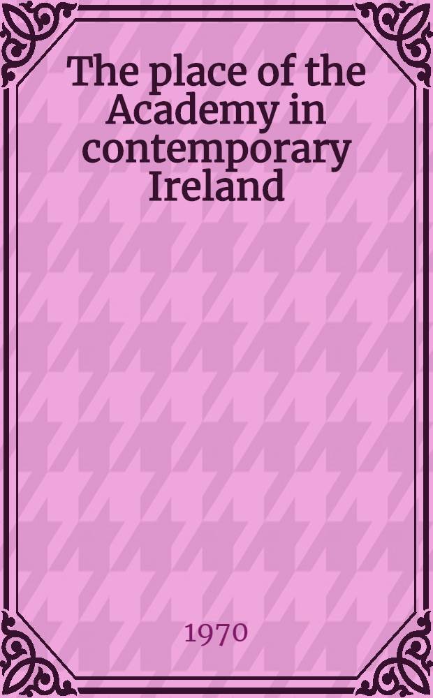 The place of the Academy in contemporary Ireland : Presidential address, Oct. 1970