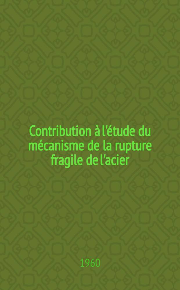 Contribution &agrave; l'&eacute;tude du m&eacute;canisme de la rupture fragile de l'acier: 1-re th&egrave;se; Propositions donn&eacute;es par la Facult&eacute;: 2-e th&egrave;se: Th&egrave;ses pr&eacute;sent&eacute;es &agrave; ... l'Univ. de Paris ... / par John Barry Lean