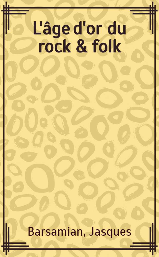 L'âge d'or du rock & folk : La pop music amér. des sixties : Rock'n'roll, twist, surf, rhythm'n'blues, girl-groups, bubble-gum, psychedelism, garage-bands, folk-rock