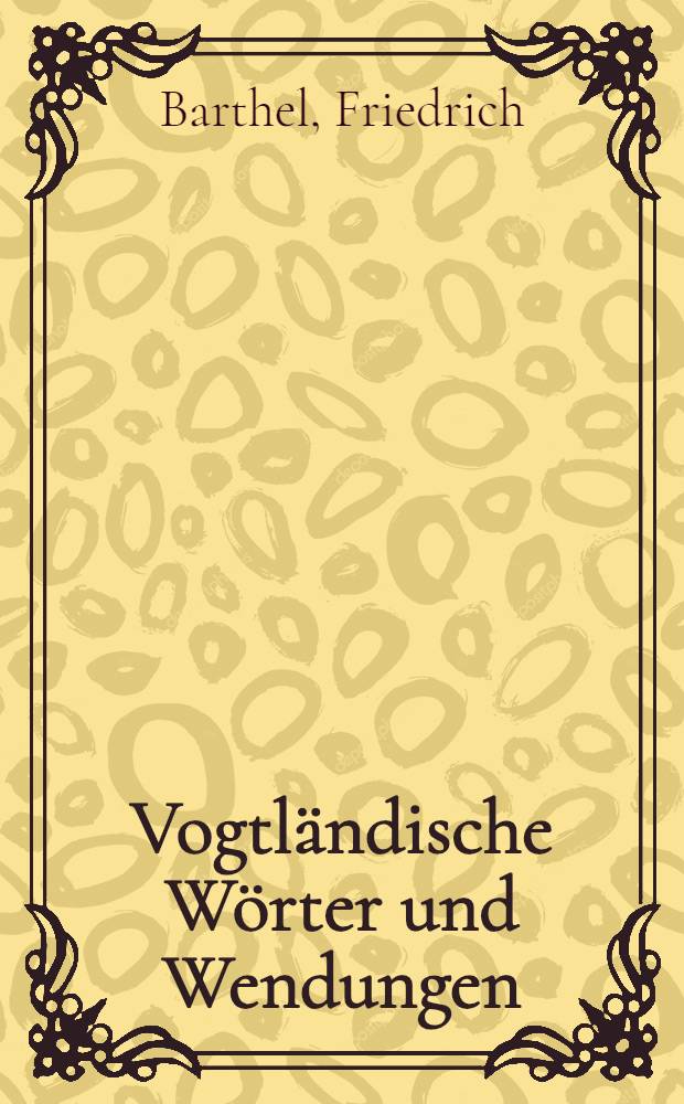 Vogtl&auml;ndische W&ouml;rter und Wendungen : Beitr. zur Etymologie der vogtl&auml;ndischen Mundart