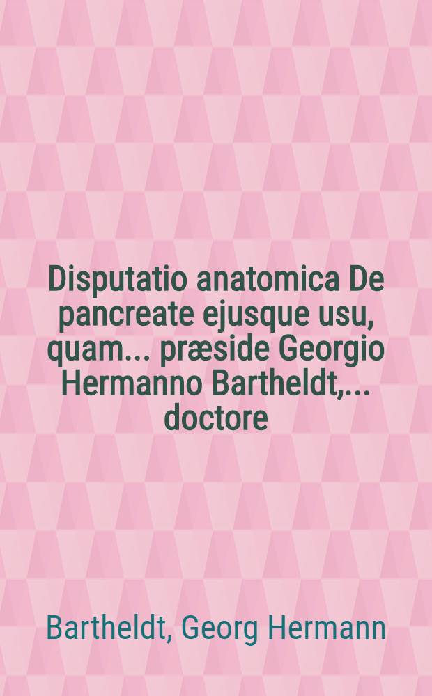 Disputatio anatomica De pancreate ejusque usu, quam ... præside Georgio Hermanno Bartheldt, ... doctore