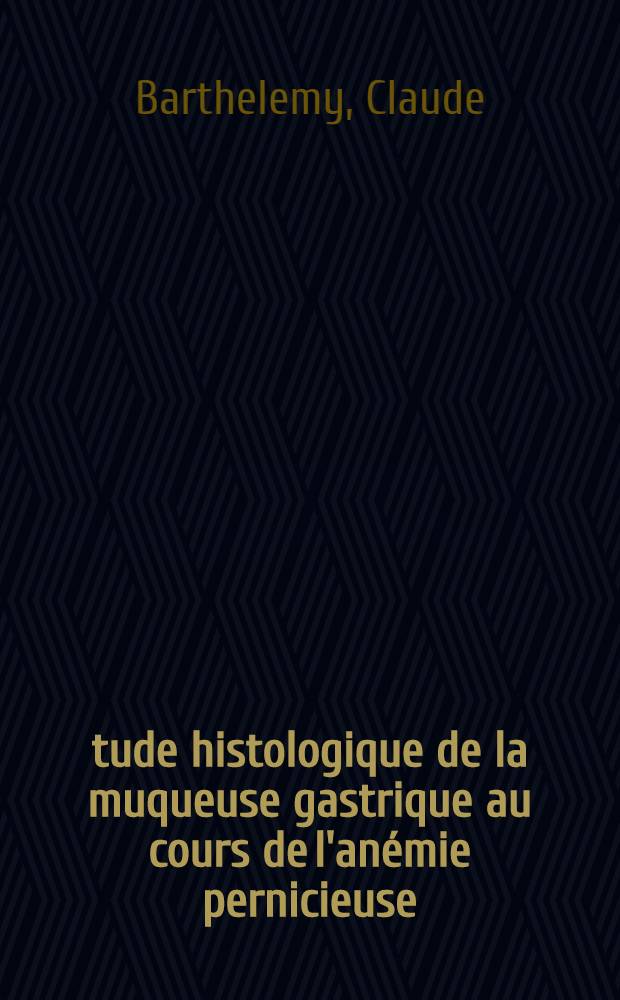 Étude histologique de la muqueuse gastrique au cours de l'anémie pernicieuse : Thèse ..
