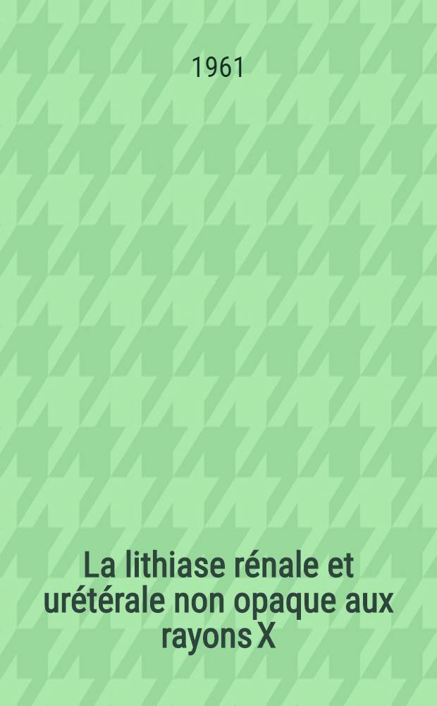 La lithiase rénale et urétérale non opaque aux rayons X : Thèse ..