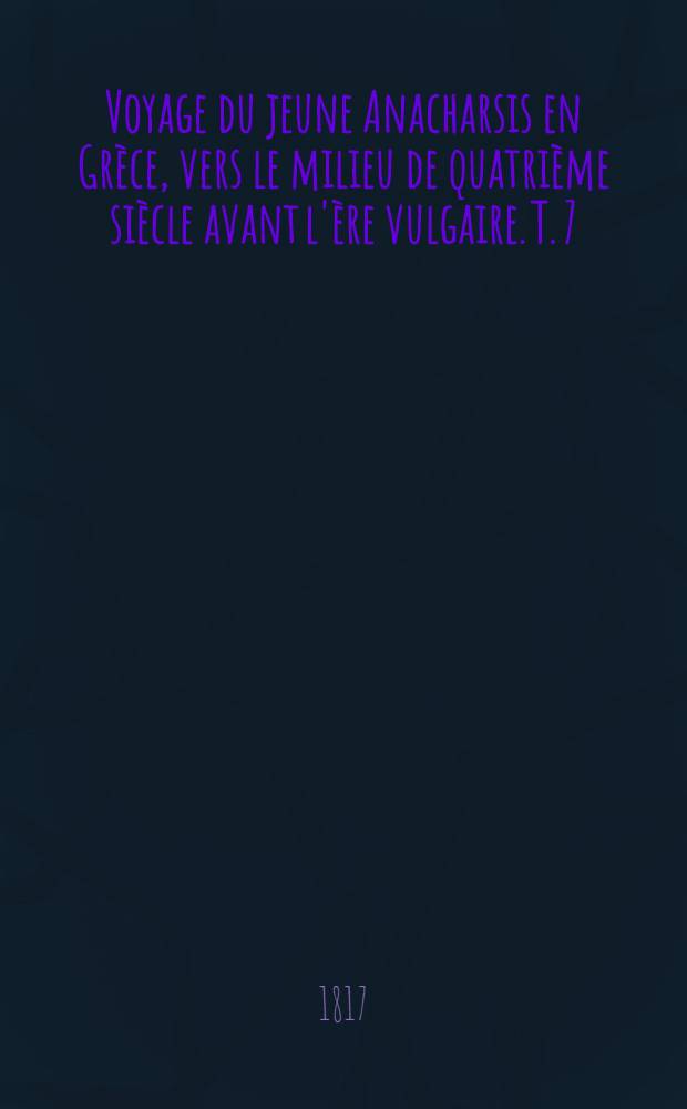 Voyage du jeune Anacharsis en Grèce, vers le milieu de quatrième siècle avant l'ère vulgaire. T. 7