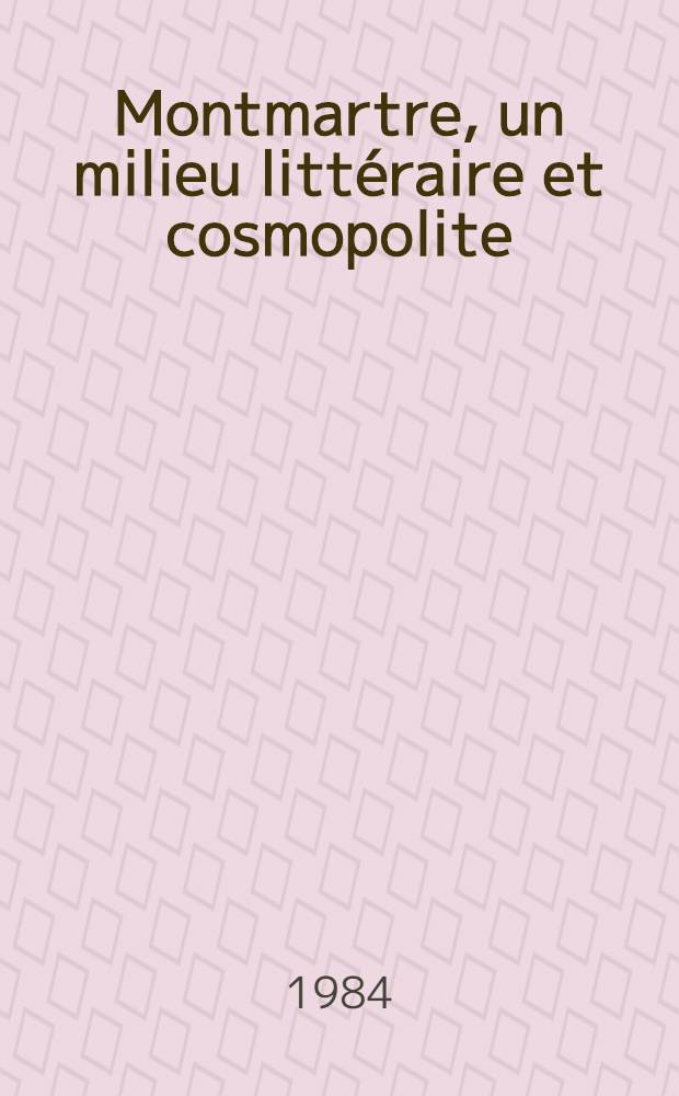 Montmartre, un milieu litt&eacute;raire et cosmopolite (19-e et 20-e si&egrave;cles) : Th&egrave;se. T. 2