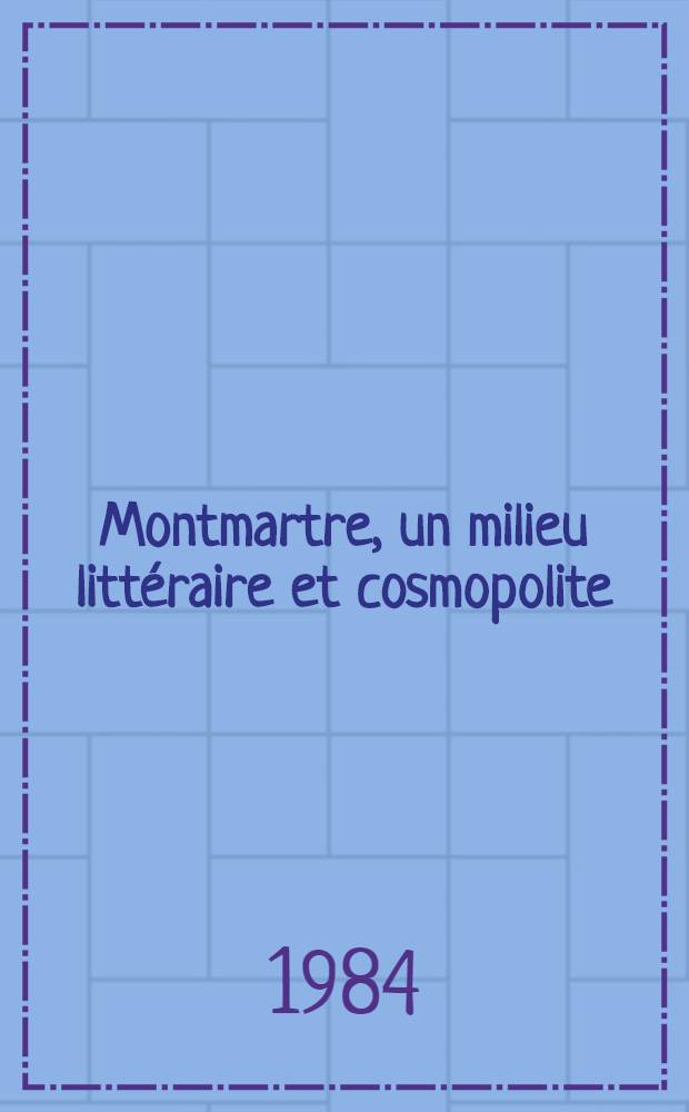 Montmartre, un milieu litt&eacute;raire et cosmopolite (19-e et 20-e si&egrave;cles) : Th&egrave;se. [T. 3] : Bibliographie