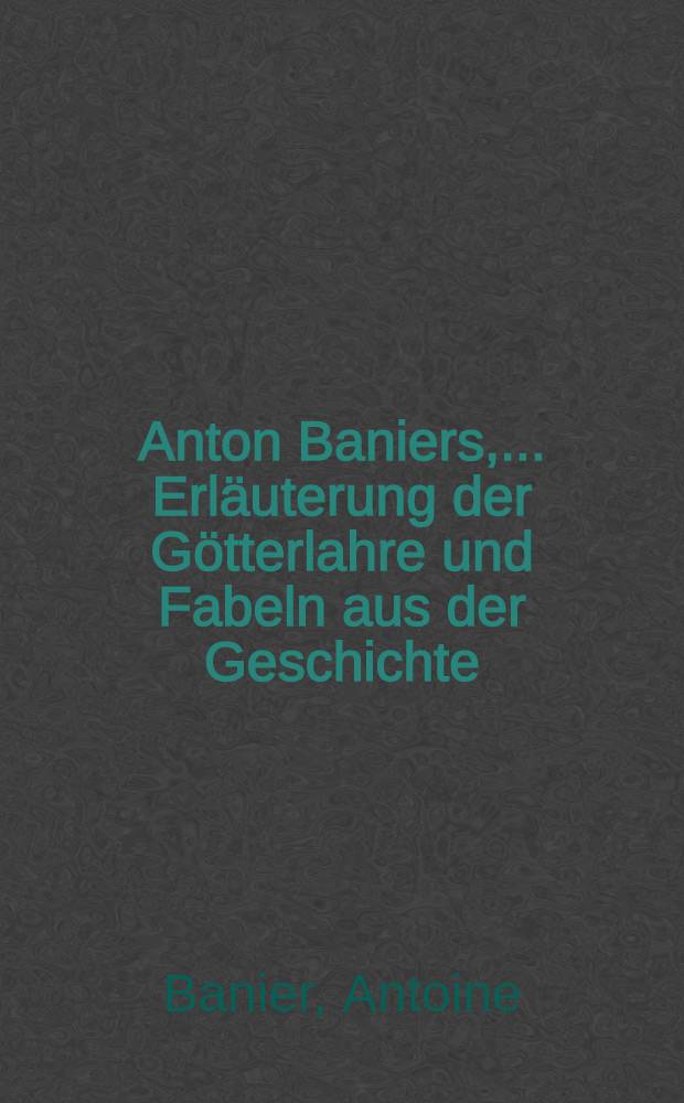 Anton Baniers, ... Erl&auml;uterung der G&ouml;tterlahre und Fabeln aus der Geschichte : Bd. 1-11