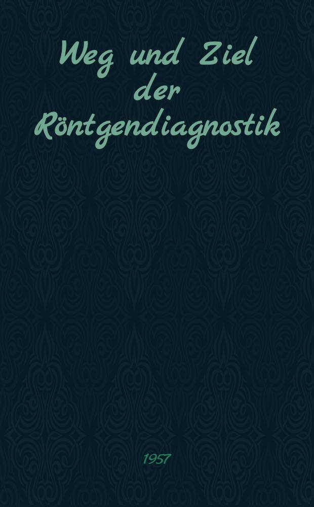 Weg und Ziel der Röntgendiagnostik : Ein Leitfaden für den nicht röntgenologisch tätigen Arzt