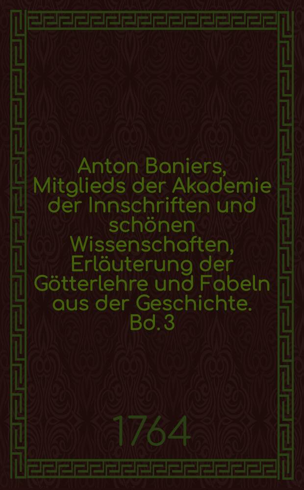 Anton Baniers, Mitglieds der Akademie der Innschriften und schönen Wissenschaften, Erläuterung der Götterlehre und Fabeln aus der Geschichte. Bd. 3