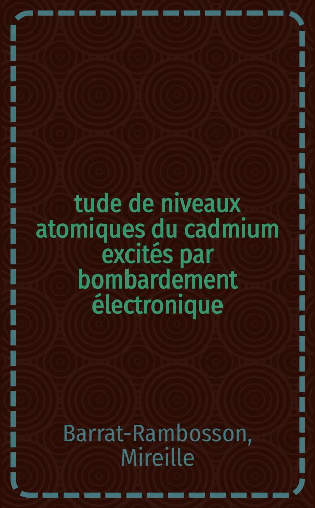 Étude de niveaux atomiques du cadmium excités par bombardement électronique: 1-re thèse; Propositions données par la Faculté: 2-e thèse: Thèses présentées à la Faculté des sciences de l'Univ. de Caen ... / par Mireille Barrat-Rambosson