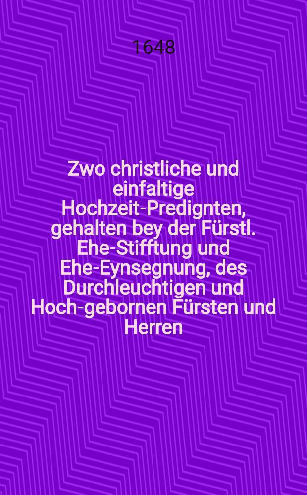 Zwo christliche und einfaltige Hochzeit-Predignten, gehalten bey der Fürstl. Ehe-Stifftung und Ehe-Eynsegnung, des Durchleuchtigen und Hoch-gebornen Fürsten und Herren, Herren Leopold-Friderichs, Hertzogen zu Wirtemberg und Teck, Graffen zu Montbelgard, Herren zu Heydenheim, etc. und dann der auch Durchleuchtingen, Hochgebornen Fürstin und Fräwlin, Fräwlin Sibylla, Hertzogin zu Wirtemberg und Teck, etc. derer die erste am Montag abends, den 22. Novembr. des 1647. Jahrs, im Lehensahl, da hochermeldte Fürstl. Copulation geschehen, die andere aber, am Dienst-Tag, in der Schloßkirchen, gehalten worden