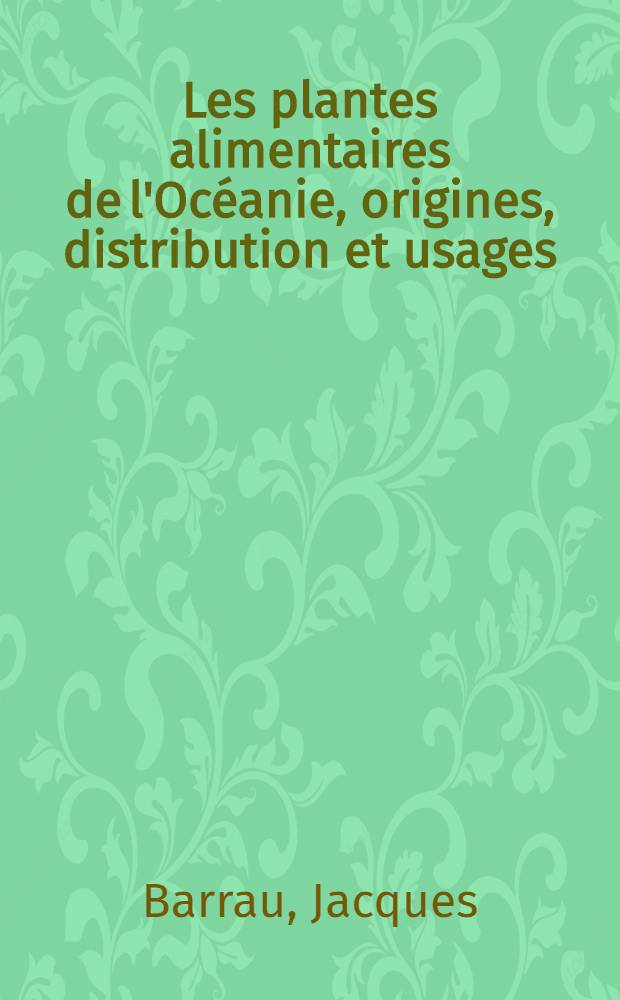 Les plantes alimentaires de l'Oc&eacute;anie, origines, distribution et usages: 1-re th&egrave;se; Proposition donn&eacute;e par la Facult&eacute;: 2-e th&egrave;se: Th&egrave;se ... / par Jacques Barrau ...; Univ. d'Aix-Marseille. Facult&eacute; des sciences de Marseille