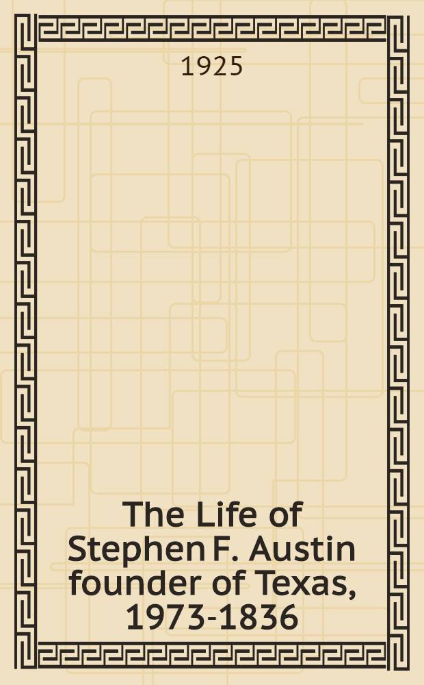 The Life of Stephen F. Austin founder of Texas, 1973-1836 : A chapter in the westward movement of the Anglo-American people