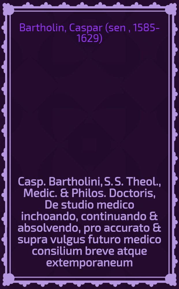 Casp. Bartholini, S. S. Theol., Medic. & Philos. Doctoris, De studio medico inchoando, continuando & absolvendo, pro accurato & supra vulgus futuro medico consilium breve atque extemporaneum