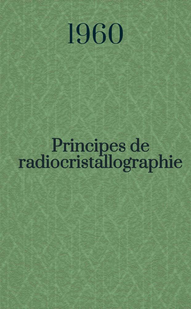 Principes de radiocristallographie : Identification des corps et détermination de leur structure par la difraction des rayons X : Corps minéraux et organiques substances biologiques en général acides nucléiques, protéines, virus