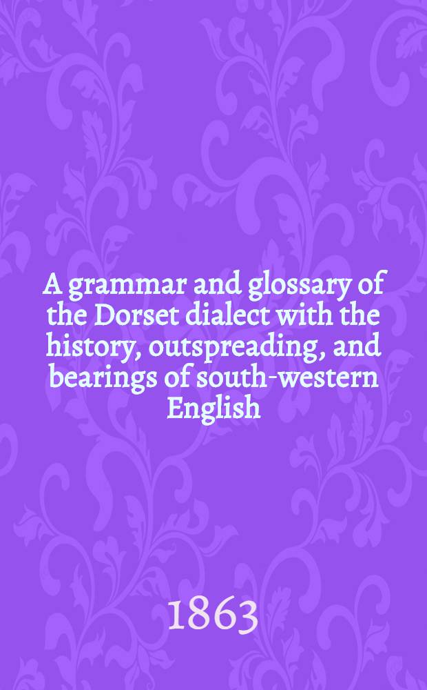 A grammar and glossary of the Dorset dialect with the history, outspreading, and bearings of south-western English