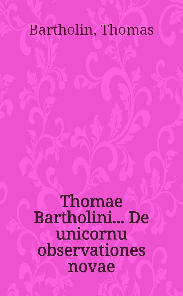 Thomae Bartholini ... De unicornu observationes novae : Accesserunt De aureo cornu ... Olai Wormii eruditorum indicia