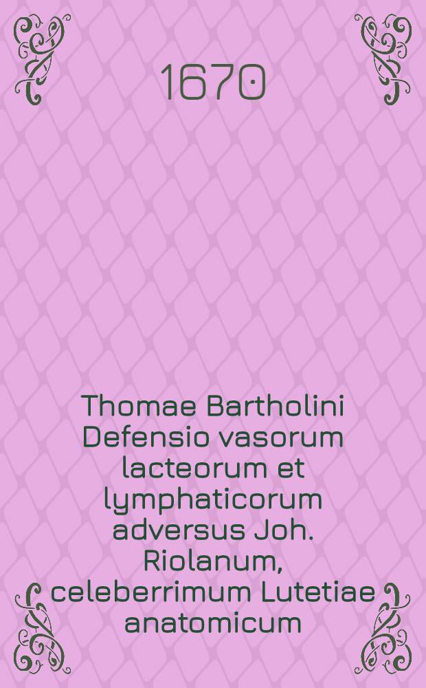 Thomae Bartholini Defensio vasorum lacteorum et lymphaticorum adversus Joh. Riolanum, celeberrimum Lutetiae anatomicum : Accesserunt De aureo cornu ... Olai Wormii eruditorum indicia