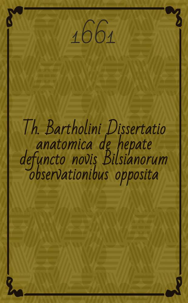 Th. Bartholini Dissertatio anatomica de hepate defuncto novis Bilsianorum observationibus opposita