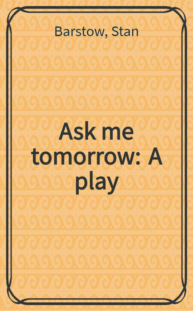Ask me tomorrow : A play : Based on the novel by Stan Barstow