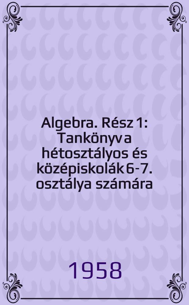 Algebra. Rész 1 : Tankönyv a hétosztályos és középiskolák 6-7. osztálya számára