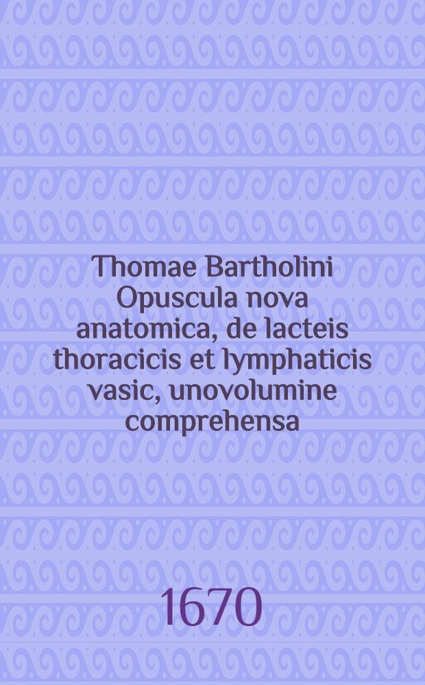 Thomae Bartholini Opuscula nova anatomica, de lacteis thoracicis et lymphaticis vasic, unovolumine comprehensa