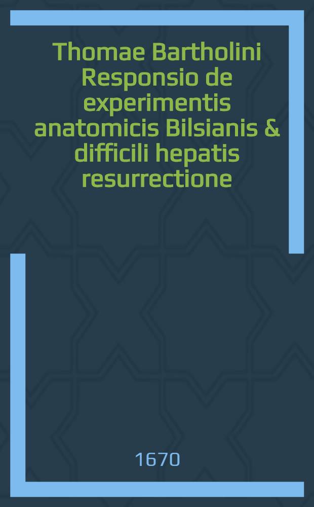 Thomae Bartholini Responsio de experimentis anatomicis Bilsianis & difficili hepatis resurrectione