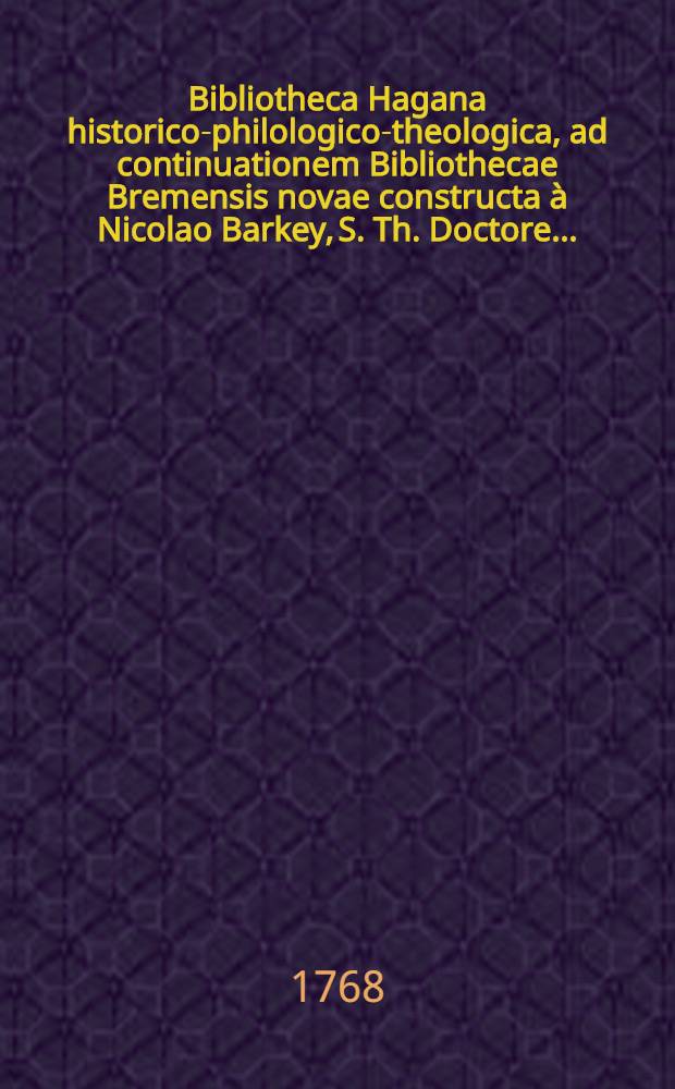 Bibliotheca Hagana historico-philologico-theologica, ad continuationem Bibliothecae Bremensis novae constructa à Nicolao Barkey, S. Th. Doctore ...