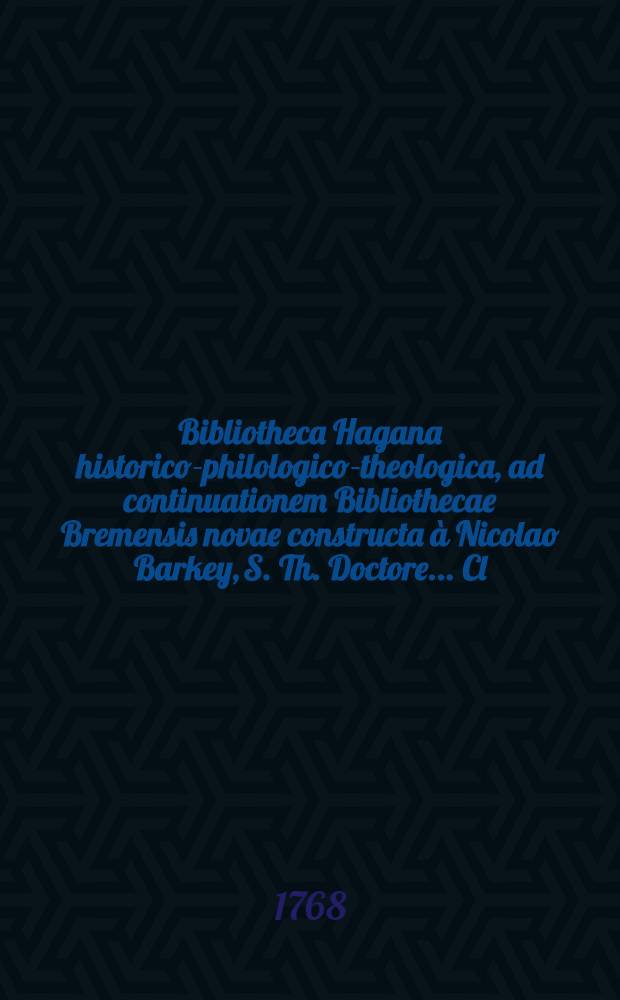 Bibliotheca Hagana historico-philologico-theologica, ad continuationem Bibliothecae Bremensis novae constructa &agrave; Nicolao Barkey, S. Th. Doctore ... Cl. 1, Fasc. 1