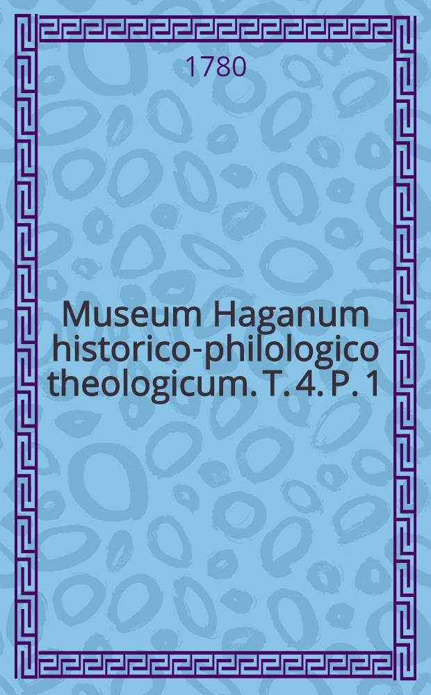 Museum Haganum historico-philologico theologicum. T. 4. P. 1