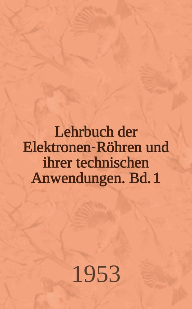 Lehrbuch der Elektronen-Röhren und ihrer technischen Anwendungen. Bd. 1 : Allgemeine Grundlagen