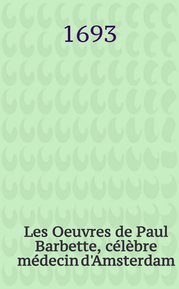Les Oeuvres de Paul Barbette, c&eacute;l&egrave;bre m&eacute;decin d'Amsterdam : Le tout nouvellement & fidellement traduit en fran&ccedil;ois. T. 2 : Contenant la pratique de m&eacute;decine des maladies int&eacute;rieures