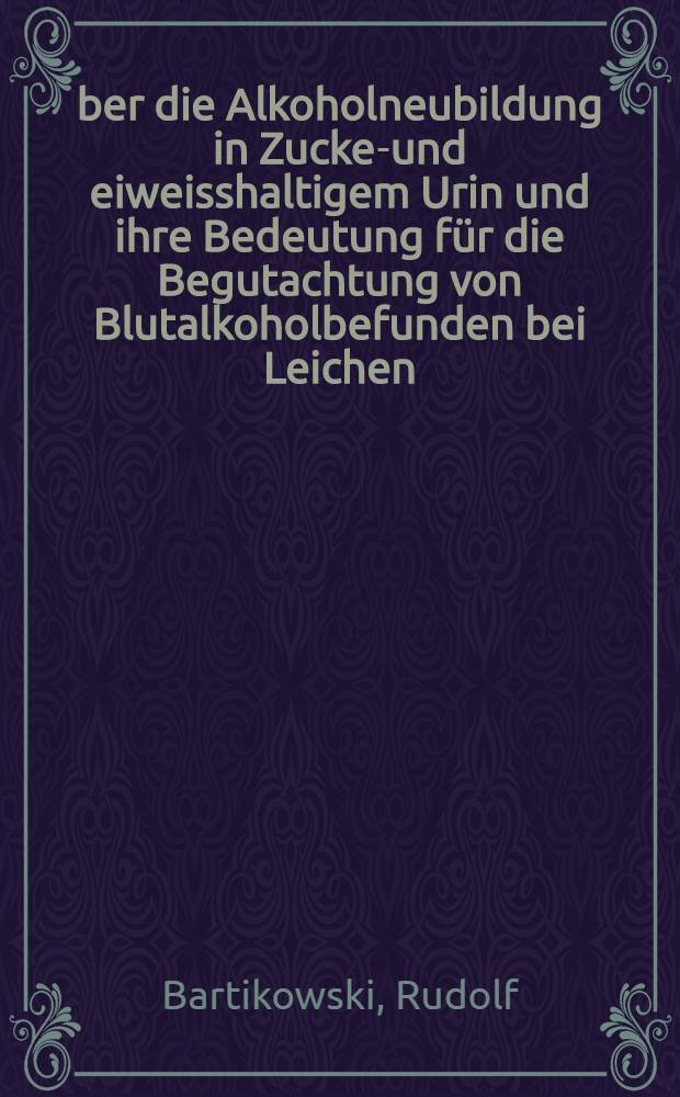 Über die Alkoholneubildung in Zucker- und eiweisshaltigem Urin und ihre Bedeutung für die Begutachtung von Blutalkoholbefunden bei Leichen : Inaug.-Diss. ... der ... Univ. Mainz
