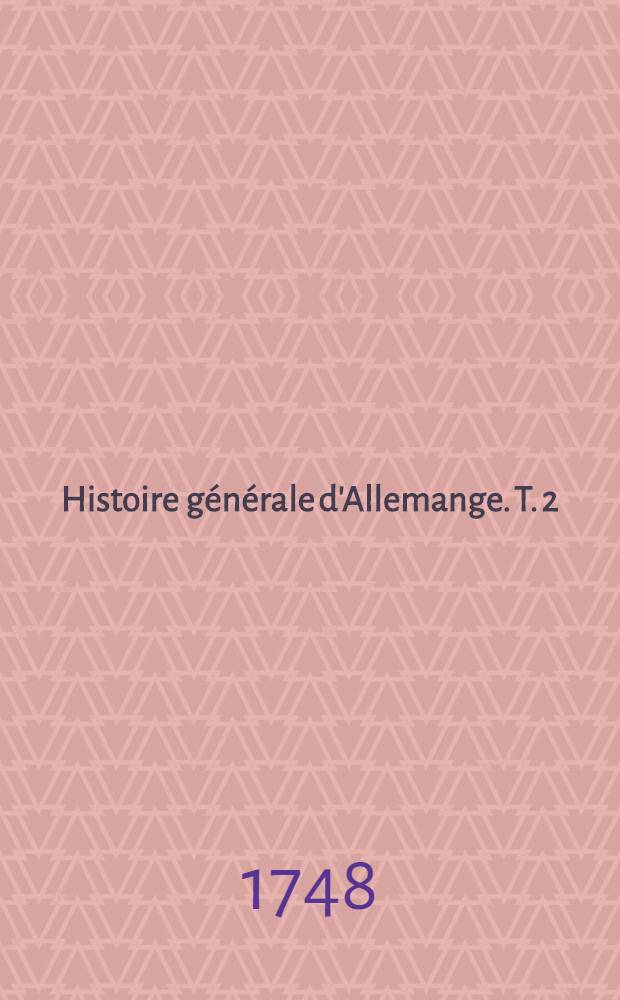 Histoire générale d'Allemange. T. 2 : Qui comprend les règnes depuis l'an 516. jusqu'en 840