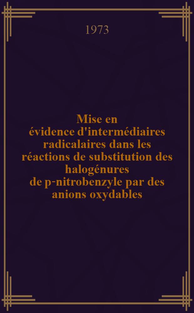 Mise en évidence d'intermédiaires radicalaires dans les réactions de substitution des halogénures de p-nitrobenzyle par des anions oxydables : Thèse ... prés. à l'Univ. Paris VI