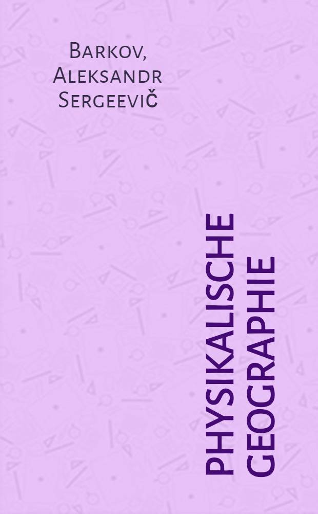 ... Physikalische Geographie : Lehrbuch f&uuml;r die V. Klasse der Mittelschule : &Uuml;bers. der russ., vom VK f&uuml;r Bildungswesen der RSFSR best&auml;tigten Ausg