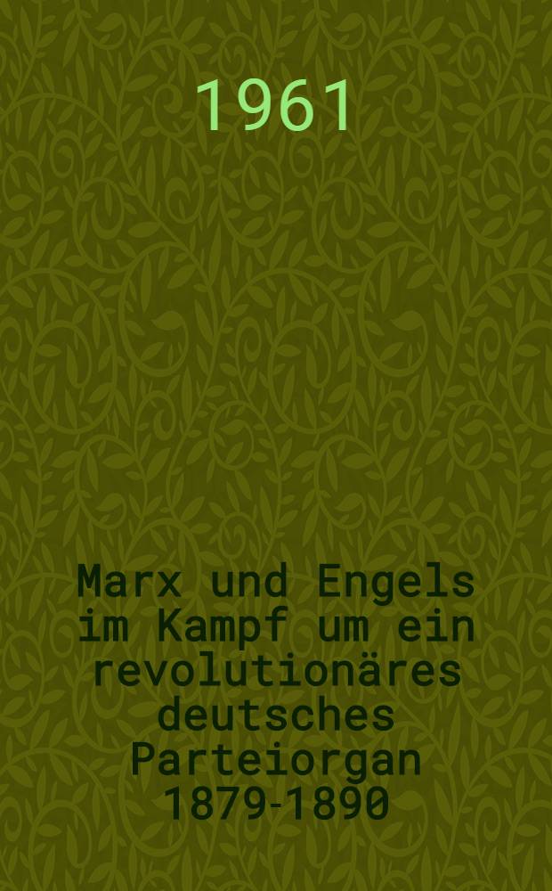Marx und Engels im Kampf um ein revolutionäres deutsches Parteiorgan 1879-1890 : Zu einigen Problemen der Hilfe von Karl Marx und Friedrich Engels für den Kampf des "Sozialdemokrat" gegen das Sozialistengesetz