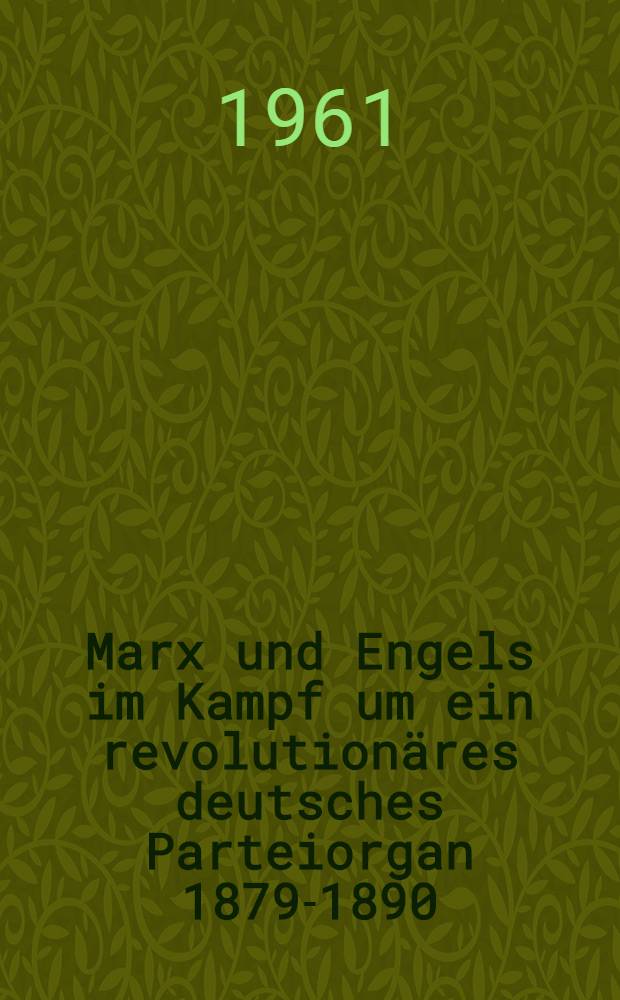 Marx und Engels im Kampf um ein revolutionäres deutsches Parteiorgan 1879-1890 : Zu einigen Problemen der Hilfe von Karl Marx und Friedrich Engels für den Kampf des "Sozialdemokrat" gegen das Sozialistengesetz