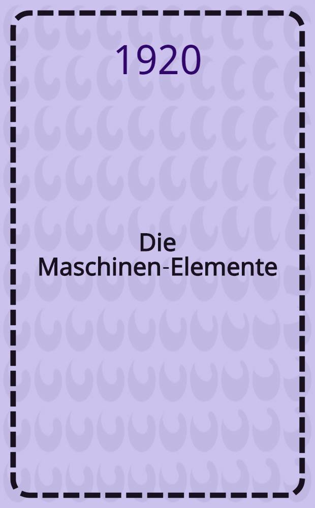 Die Maschinen-Elemente : Ihre Berechnung und Konstruktion mit R&uuml;cksicht auf die neueren Versuche