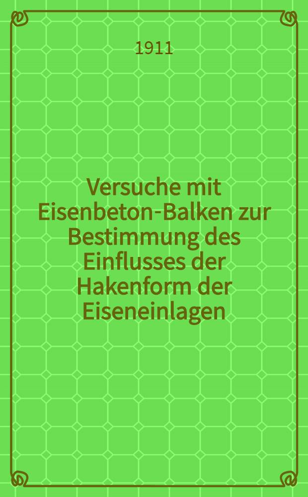 Versuche mit Eisenbeton-Balken zur Bestimmung des Einflusses der Hakenform der Eiseneinlagen : Ausgef&uuml;hrt in der Materialpr&uuml;fungsanstalt der k. Technischen Hochschule zu Stuttgart in den Jahren 1910 und 1911