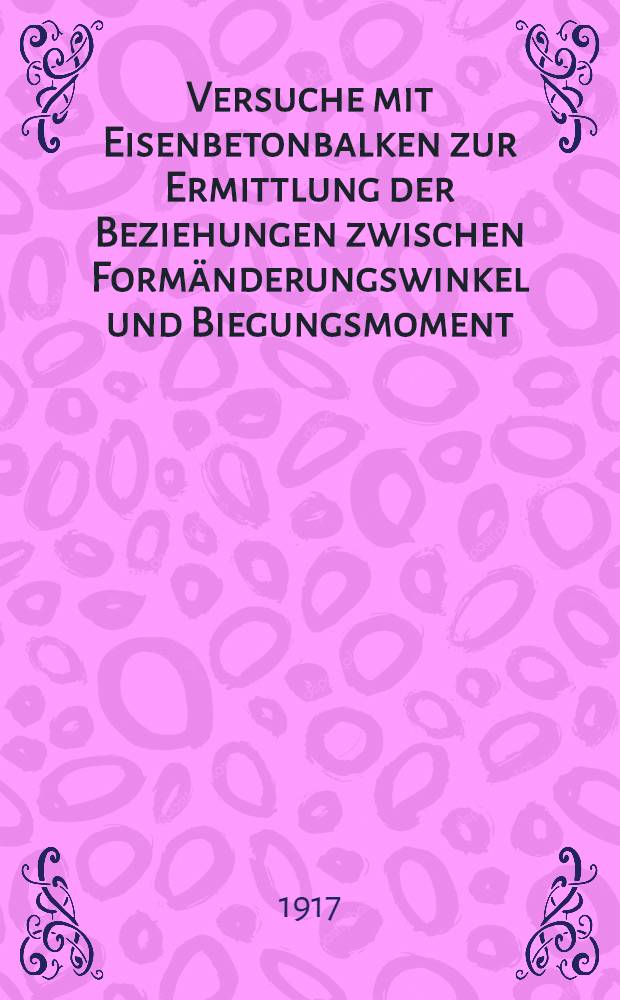 Versuche mit Eisenbetonbalken zur Ermittlung der Beziehungen zwischen Formänderungswinkel und Biegungsmoment : Ausgeführt in der Materialprüfungsanstalt der k. Technischen Hochschule zu Stuttgart ... T. 1 : ... in der Jahren 1912 bis 1914