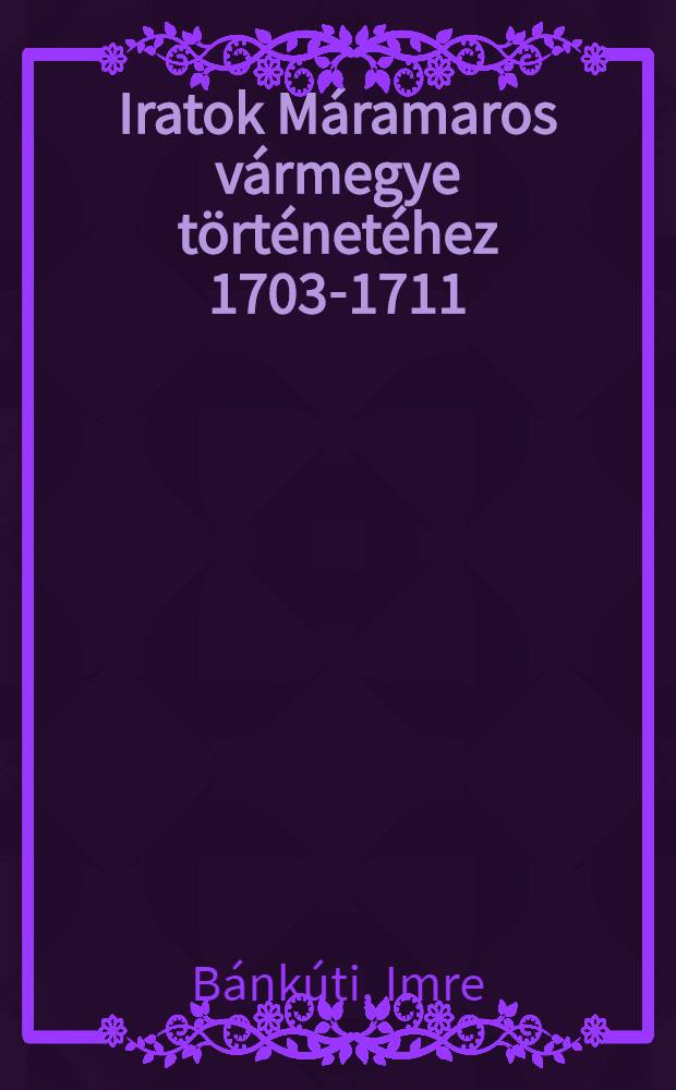 Iratok Máramaros vármegye történetéhez 1703-1711