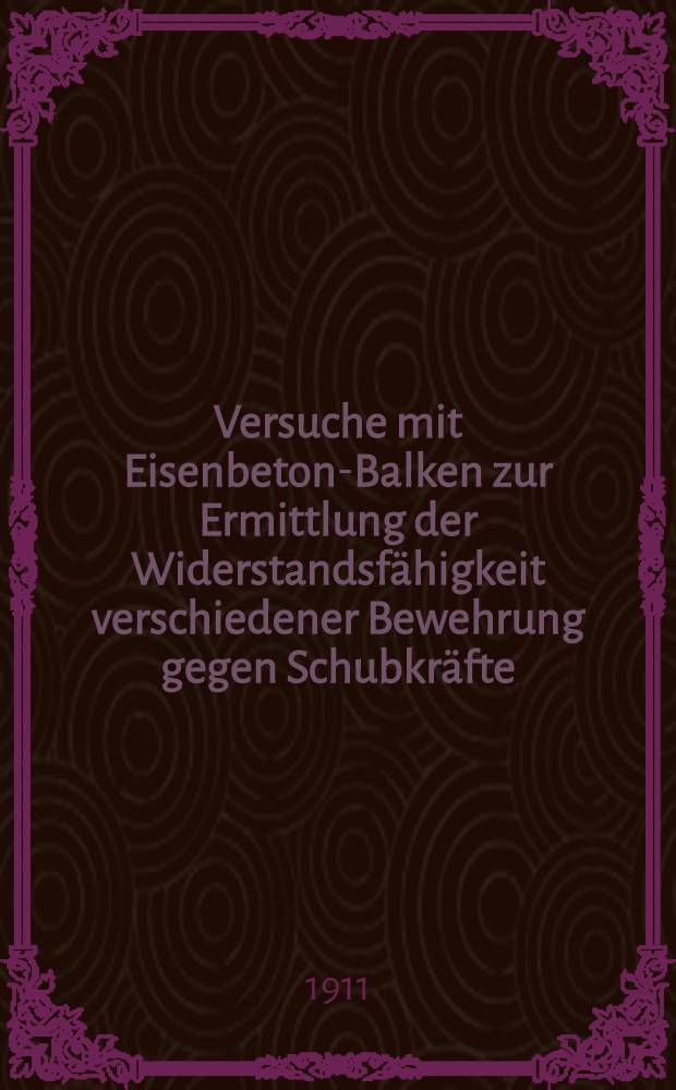 Versuche mit Eisenbeton-Balken zur Ermittlung der Widerstandsfähigkeit verschiedener Bewehrung gegen Schubkräfte : Ausgeführt in der Materialprüfungsanstalt der k. Technischen Hochschule zu Stuttgart ... T. 1 : ... in den Jahren 1908 bis 1910