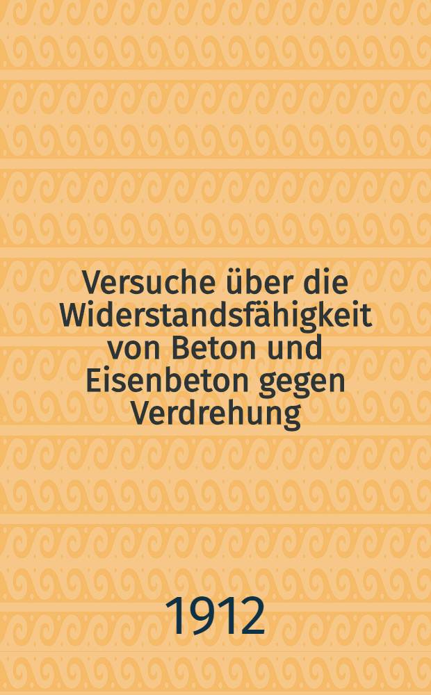 Versuche über die Widerstandsfähigkeit von Beton und Eisenbeton gegen Verdrehung : Ausgeführt in der Materialprüfungsanstalt der k. Technischen Hochschule zu Stuttgart in den Jahren 1910 und 1911