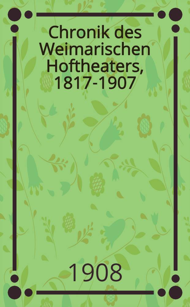 Chronik des Weimarischen Hoftheaters, 1817-1907 : Festschrift zur Einweihung des neuen Hoftheater-Gebäudes 11. Januar 1908
